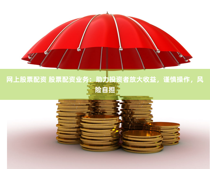 网上股票配资 股票配资业务：助力投资者放大收益，谨慎操作，风险自担