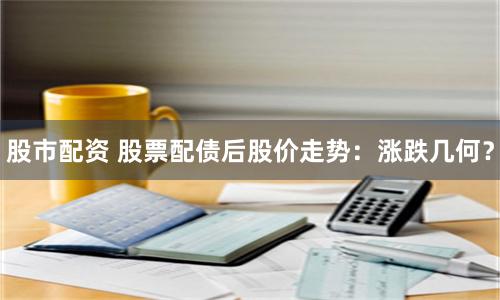 股市配资 股票配债后股价走势：涨跌几何？