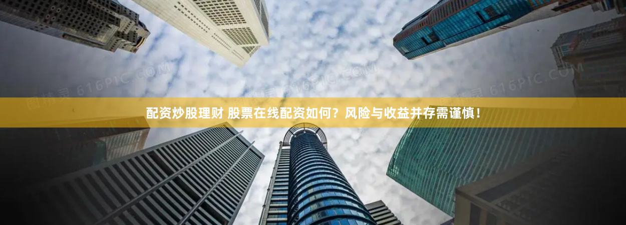 配资炒股理财 股票在线配资如何？风险与收益并存需谨慎！