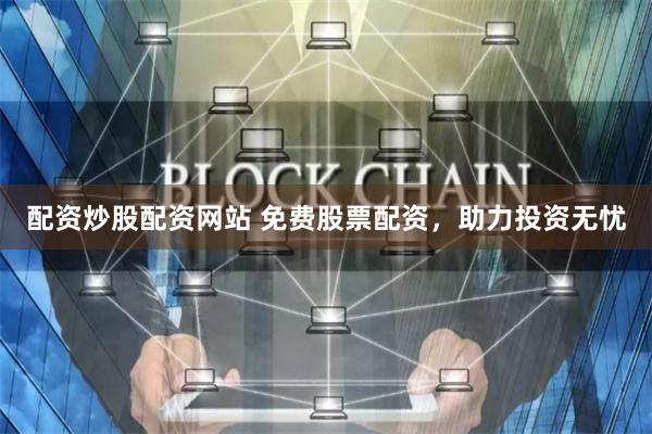 配资炒股配资网站 免费股票配资，助力投资无忧