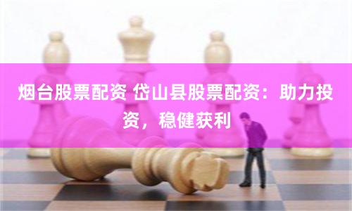 烟台股票配资 岱山县股票配资：助力投资，稳健获利