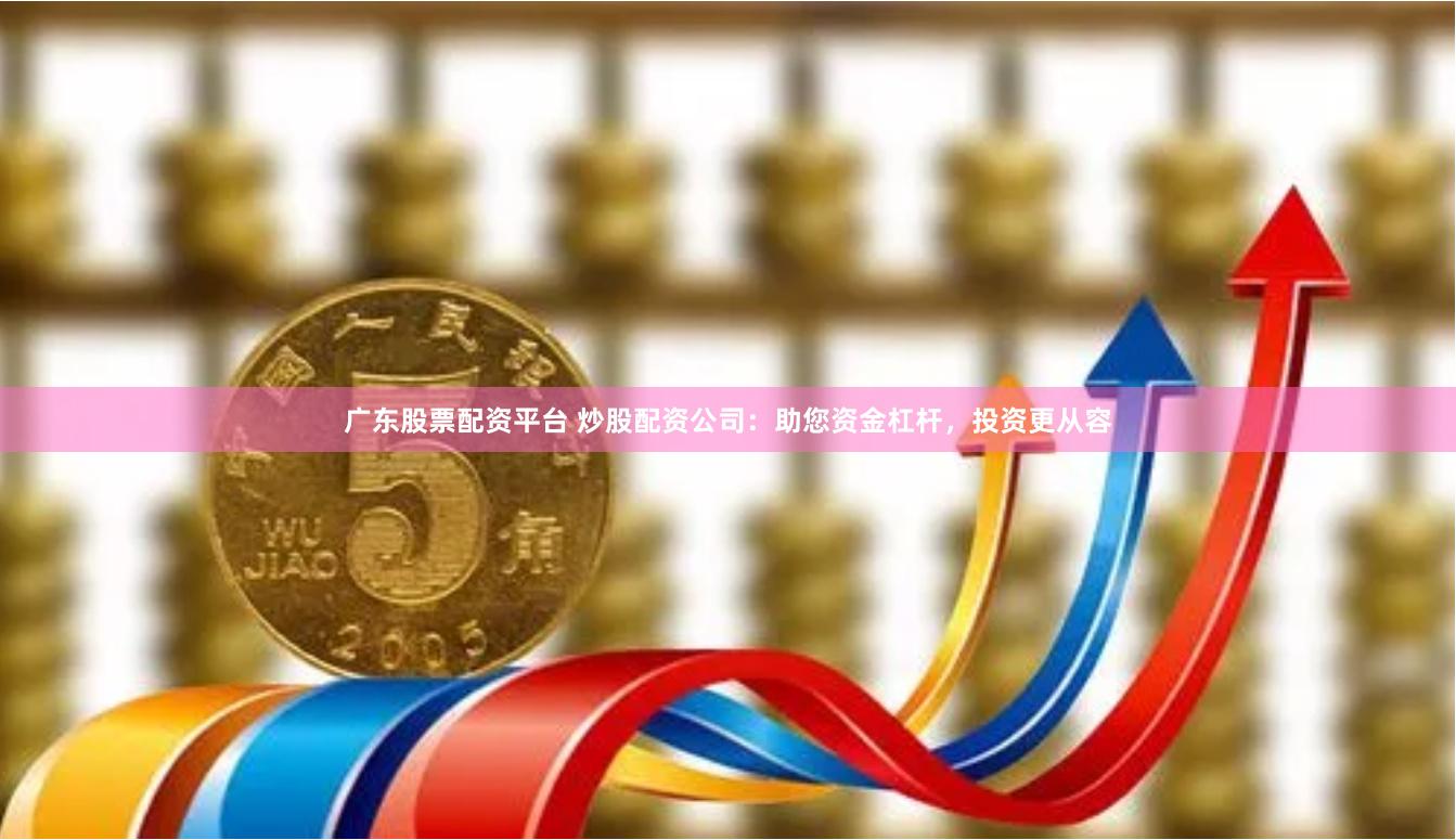 广东股票配资平台 炒股配资公司：助您资金杠杆，投资更从容