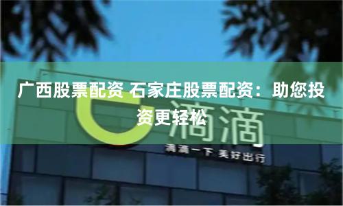 广西股票配资 石家庄股票配资：助您投资更轻松