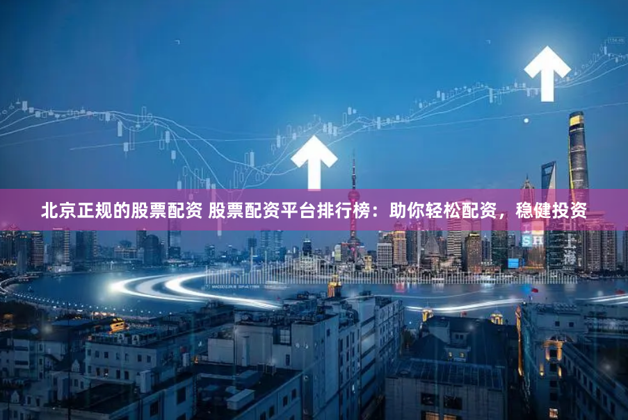北京正规的股票配资 股票配资平台排行榜：助你轻松配资，稳健投资