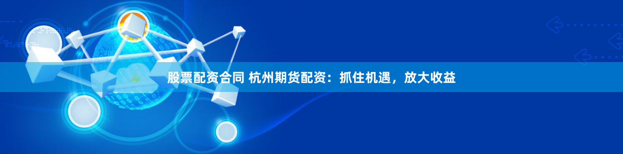 股票配资合同 杭州期货配资：抓住机遇，放大收益