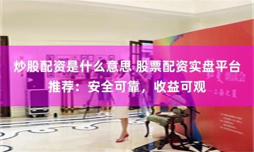 炒股配资是什么意思 股票配资实盘平台推荐：安全可靠，收益可观