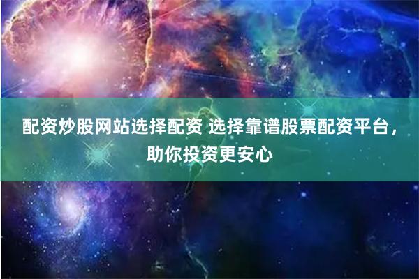 配资炒股网站选择配资 选择靠谱股票配资平台，助你投资更安心