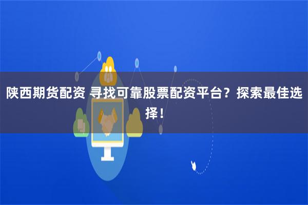 陕西期货配资 寻找可靠股票配资平台？探索最佳选择！
