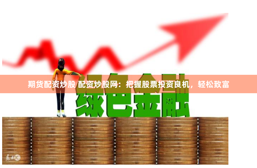 期货配资炒股 配资炒股网：把握股票投资良机，轻松致富