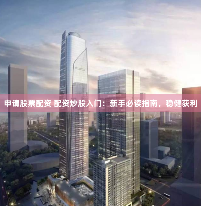申请股票配资 配资炒股入门：新手必读指南，稳健获利