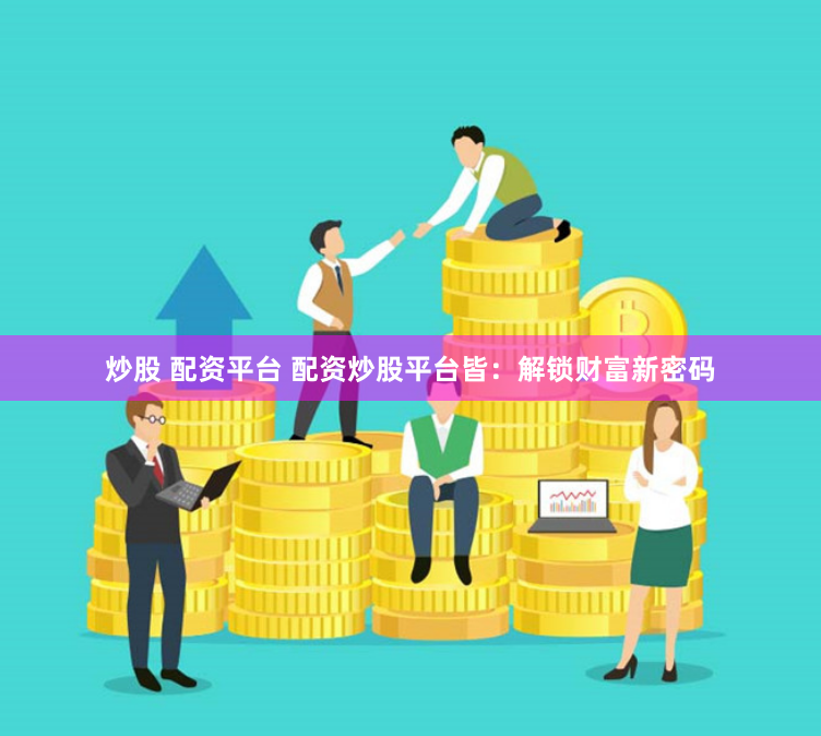 炒股 配资平台 配资炒股平台皆：解锁财富新密码