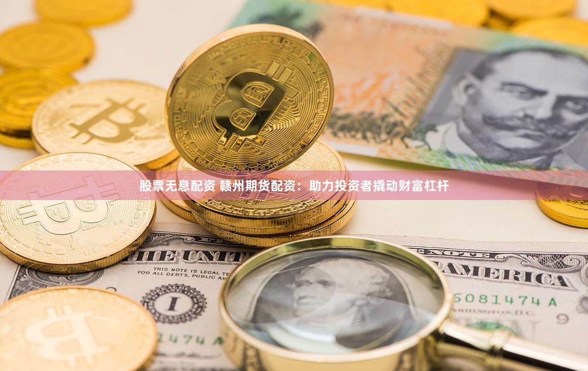 股票无息配资 赣州期货配资：助力投资者撬动财富杠杆