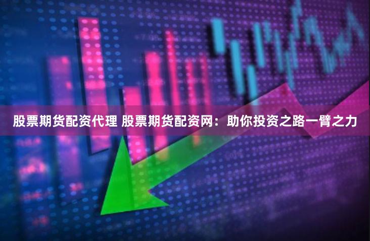 股票期货配资代理 股票期货配资网：助你投资之路一臂之力