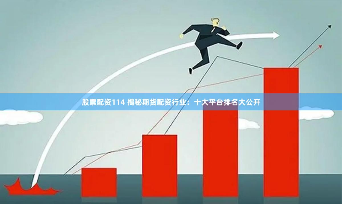 股票配资114 揭秘期货配资行业：十大平台排名大公开