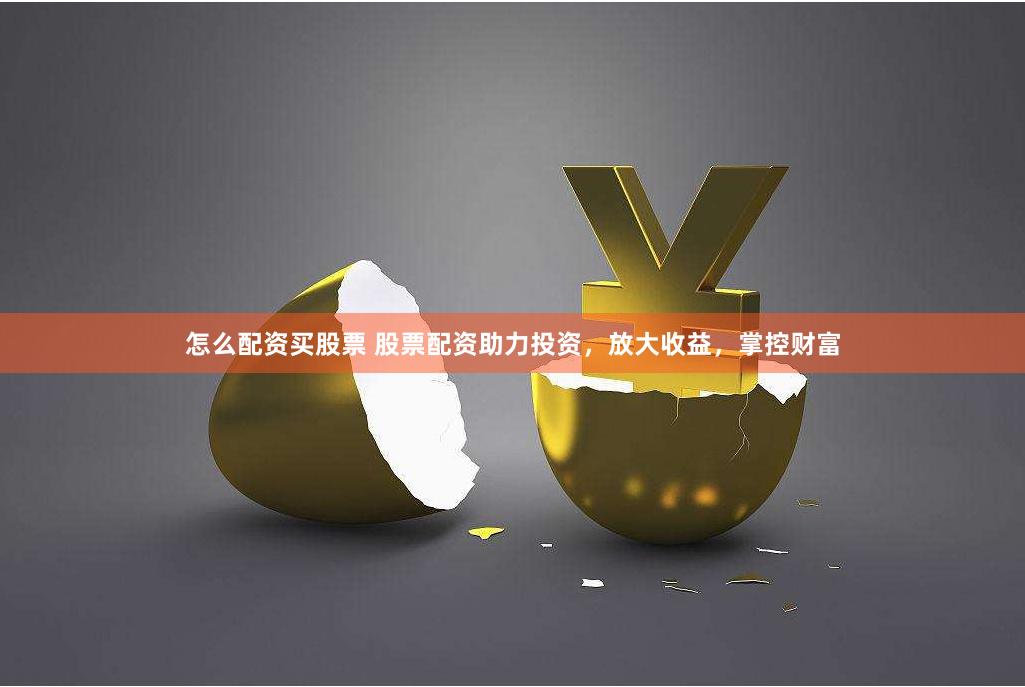 怎么配资买股票 股票配资助力投资,放大收益,掌控财富