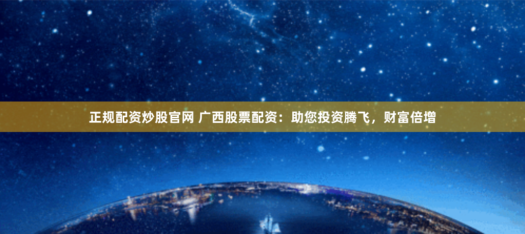 正规配资炒股官网 广西股票配资:助您投资腾飞,财富倍增