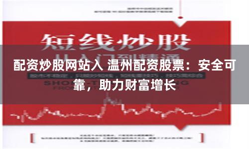 配资炒股网站入 温州配资股票：安全可靠，助力财富增长