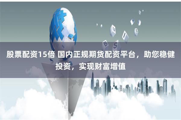 股票配资15倍 国内正规期货配资平台,助您稳健投资,实现财富增值