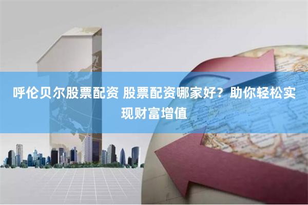 呼伦贝尔股票配资 股票配资哪家好?助你轻松实现财富增值