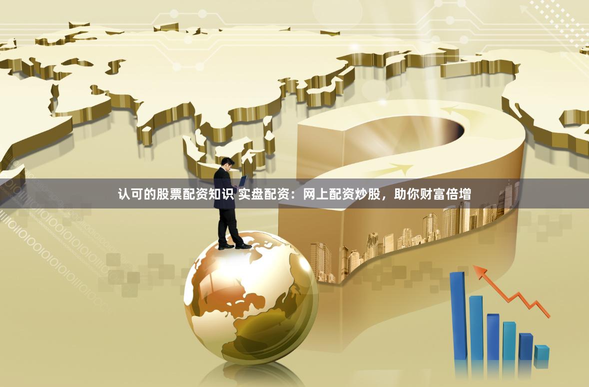 认可的股票配资知识 实盘配资：网上配资炒股，助你财富倍增