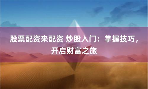 股票配资来配资 炒股入门:掌握技巧,开启财富之旅