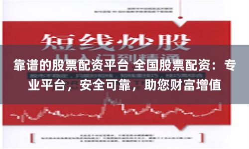 靠谱的股票配资平台 全国股票配资：专业平台，安全可靠，助您财富增值