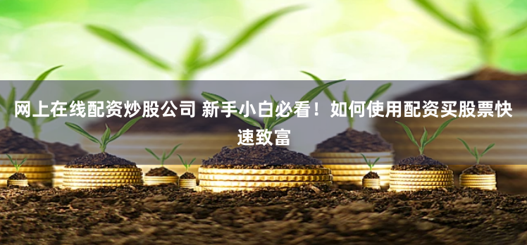 网上在线配资炒股公司 新手小白必看!如何使用配资买股票快速致富