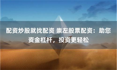 配资炒股就找配资 崇左股票配资：助您资金杠杆，投资更轻松