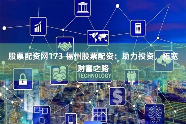 股票配资网173 福州股票配资：助力投资，拓宽财富之路