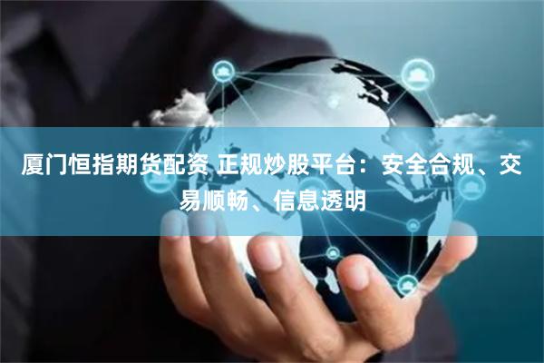 厦门恒指期货配资 正规炒股平台：安全合规、交易顺畅、信息透明