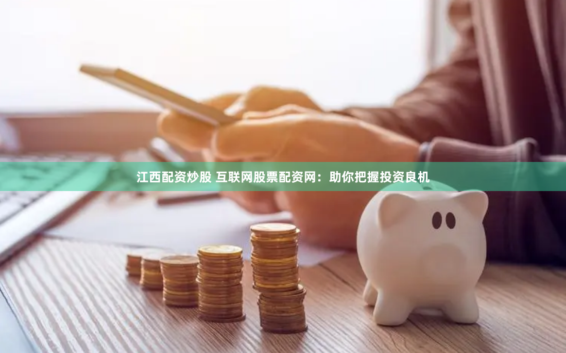 江西配资炒股 互联网股票配资网:助你把握投资良机