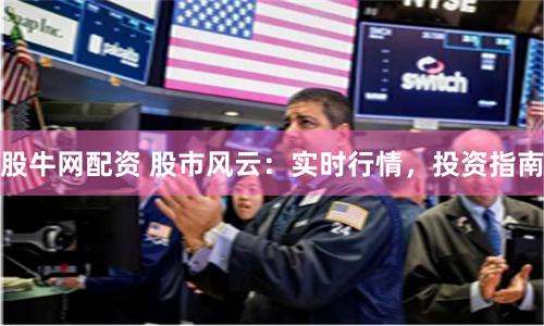 股牛网配资 股市风云:实时行情,投资指南
