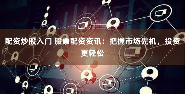 配资炒股入门 股票配资资讯:把握市场先机,投资更轻松