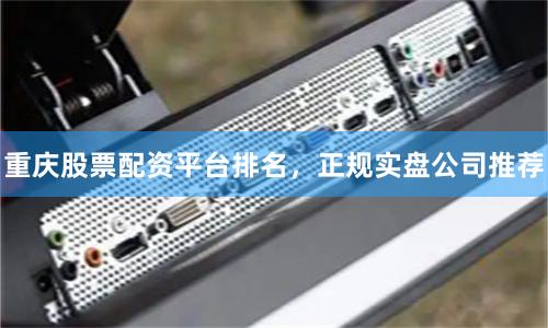 重庆股票配资平台排名,正规实盘公司推荐
