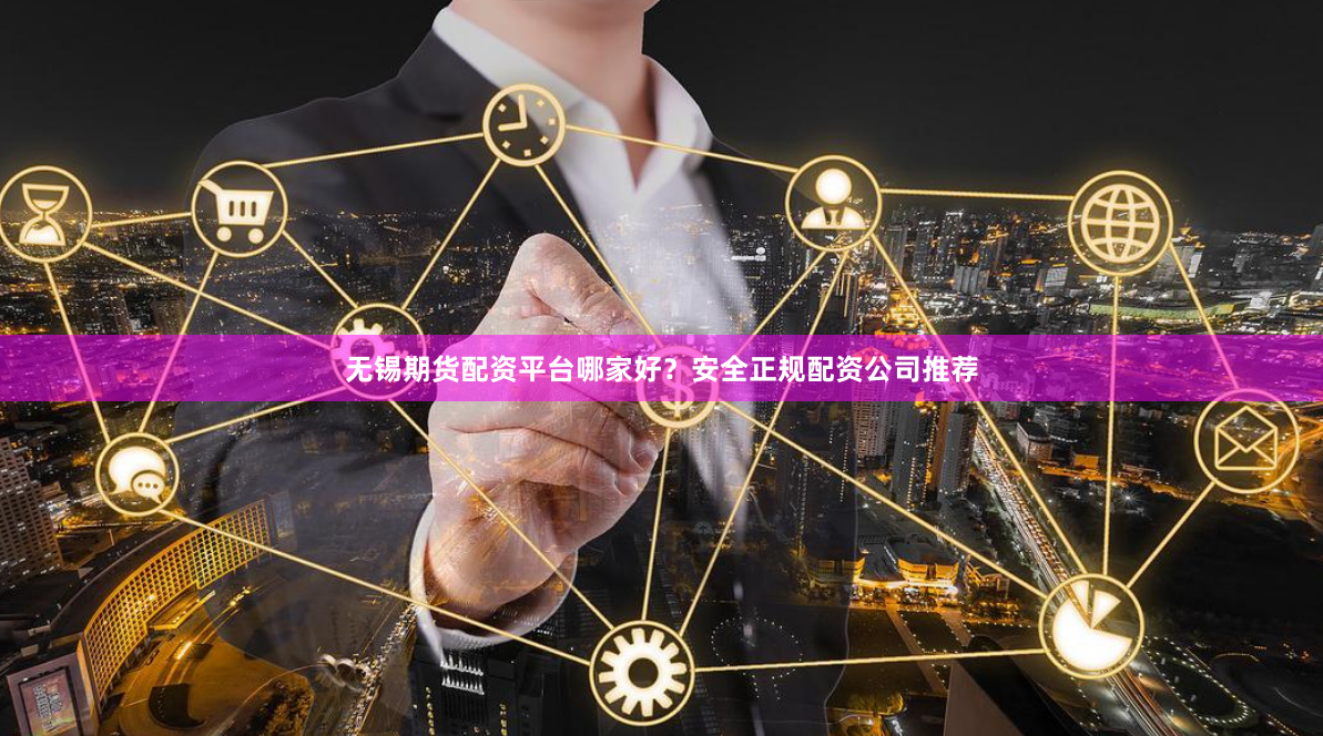 无锡期货配资平台哪家好？安全正规配资公司推荐