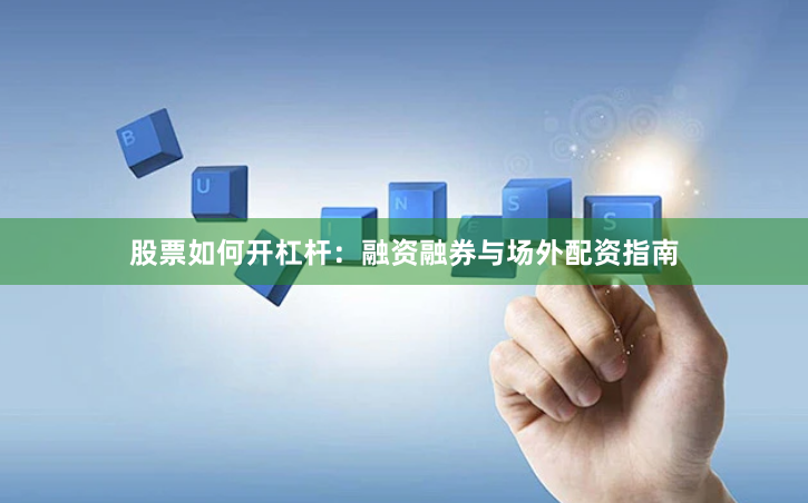 股票如何开杠杆：融资融券与场外配资指南