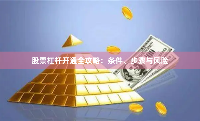 股票杠杆开通全攻略:条件、步骤与风险