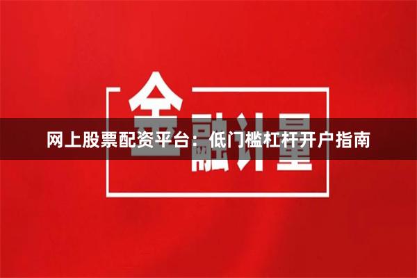 网上股票配资平台：低门槛杠杆开户指南