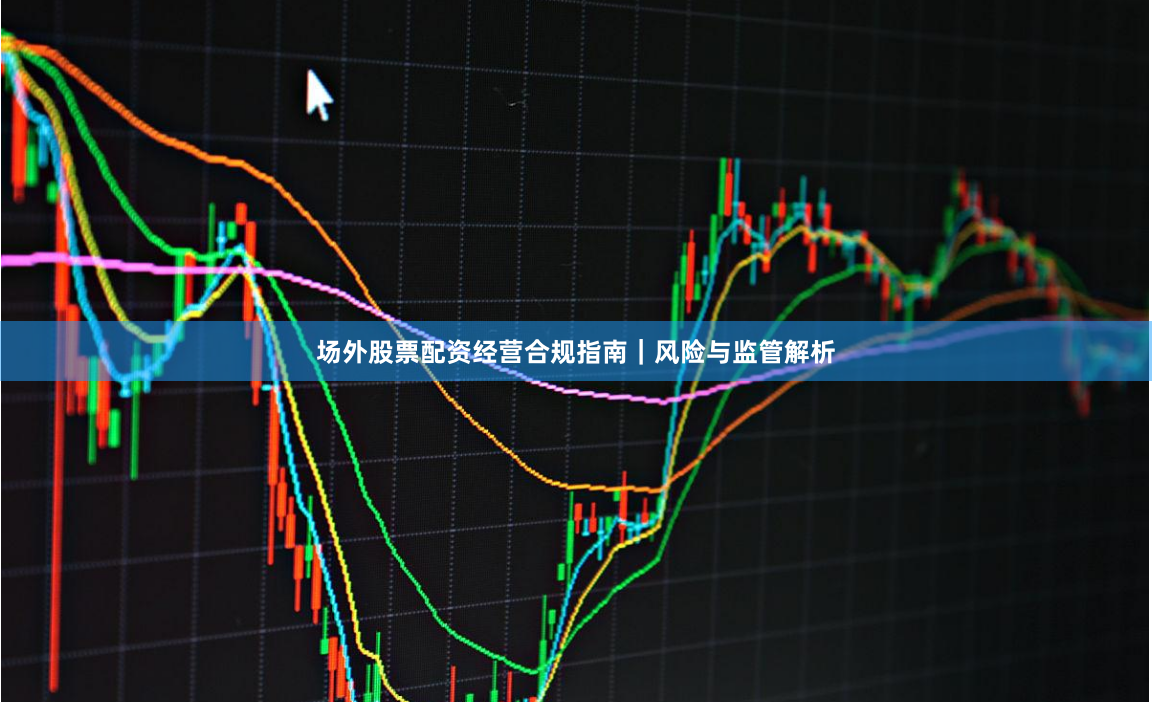 场外股票配资经营合规指南｜风险与监管解析