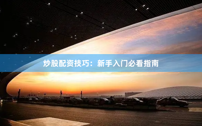 炒股配资技巧：新手入门必看指南