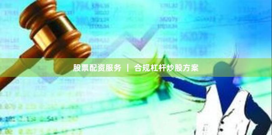 股票配资服务 ｜ 合规杠杆炒股方案
