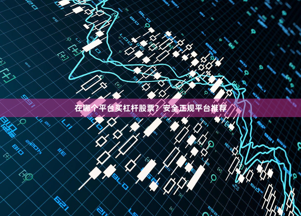 在哪个平台买杠杆股票？安全正规平台推荐