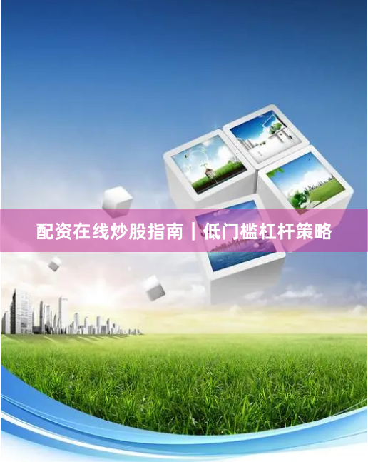 配资在线炒股指南｜低门槛杠杆策略