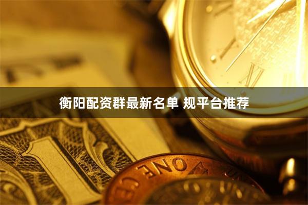 衡阳配资群最新名单 规平台推荐