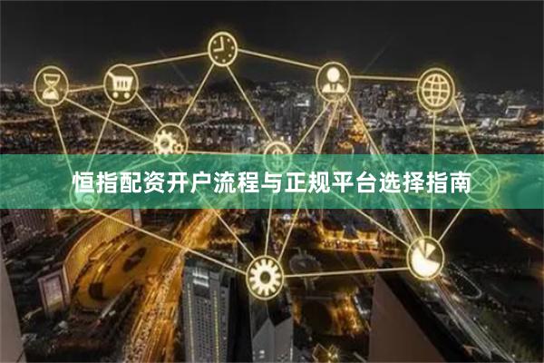 恒指配资开户流程与正规平台选择指南