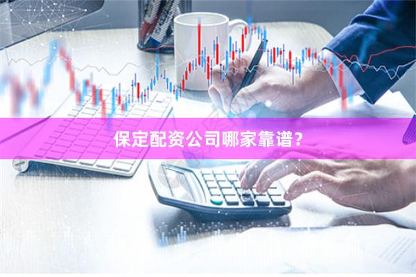 保定配资公司哪家靠谱？