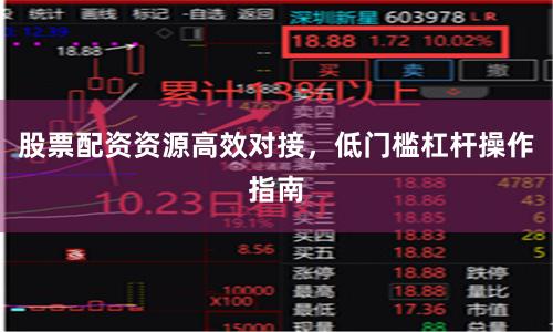 股票配资资源高效对接，低门槛杠杆操作指南
