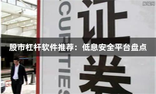 股市杠杆软件推荐：低息安全平台盘点