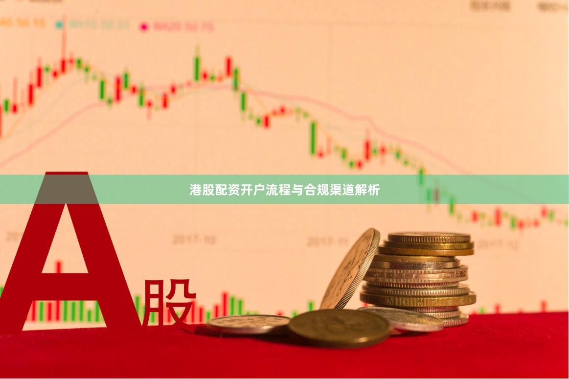 港股配资开户流程与合规渠道解析