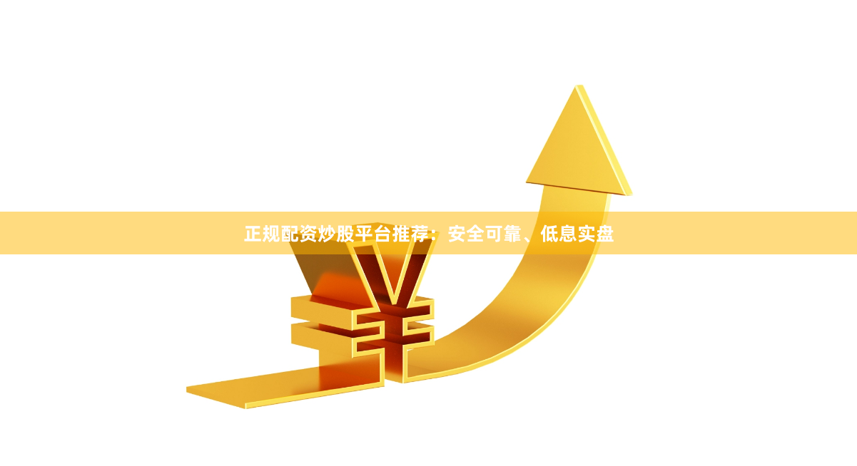 正规配资炒股平台推荐：安全可靠、低息实盘